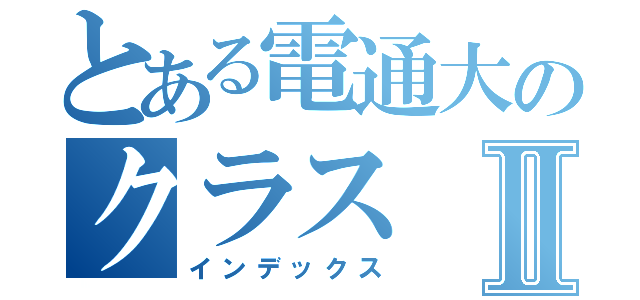 とある電通大のクラスⅡ（インデックス）