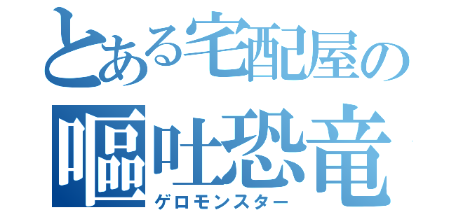 とある宅配屋の嘔吐恐竜（ゲロモンスター）