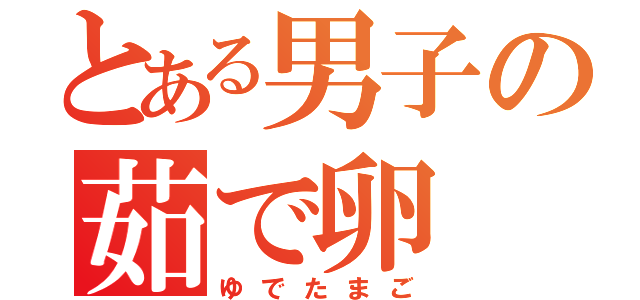 とある男子の茹で卵（ゆでたまご）