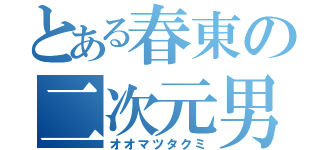 とある春東の二次元男（オオマツタクミ）