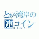 とある湾岸の連コイン（カネモチ）