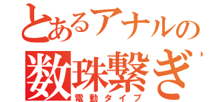 とあるアナルの数珠繋ぎ（電動タイプ）