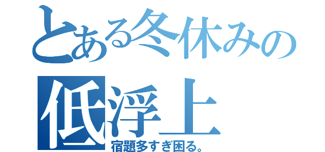 とある冬休みの低浮上（宿題多すぎ困る。）