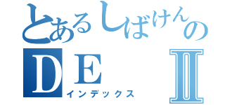 とあるしばけんのＤＥⅡ（インデックス）