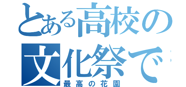 とある高校の文化祭で（最高の花園）