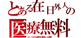 とある在日外人の医療無料（ローラ父も制度を悪用した詐欺）