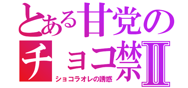 とある甘党のチョコ禁Ⅱ（ショコラオレの誘惑）