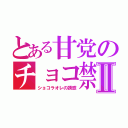 とある甘党のチョコ禁Ⅱ（ショコラオレの誘惑）