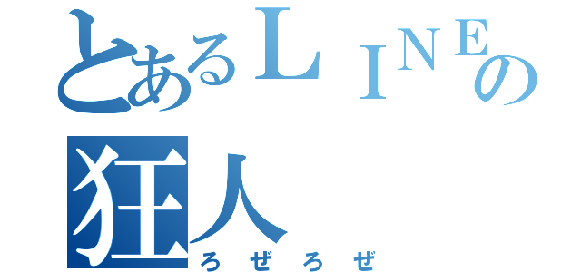 とあるＬＩＮＥの狂人（ろぜろぜ）