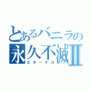 とあるバニラの永久不滅Ⅱ（エターナル）