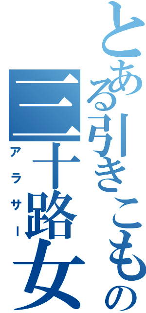 とある引きこもりの三十路女子（アラサー）