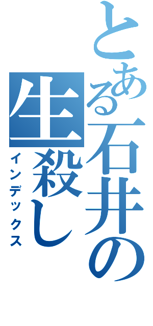 とある石井の生殺し（インデックス）