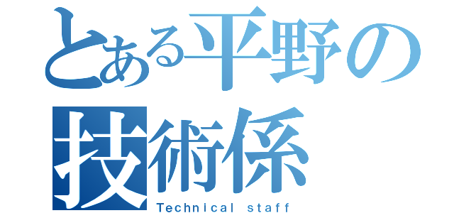 とある平野の技術係（Ｔｅｃｈｎｉｃａｌ ｓｔａｆｆ）