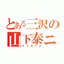 とある三沢の山下泰ニ（クソガイジ）