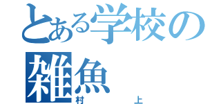 とある学校の雑魚（村上）