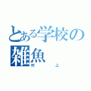 とある学校の雑魚（村上）