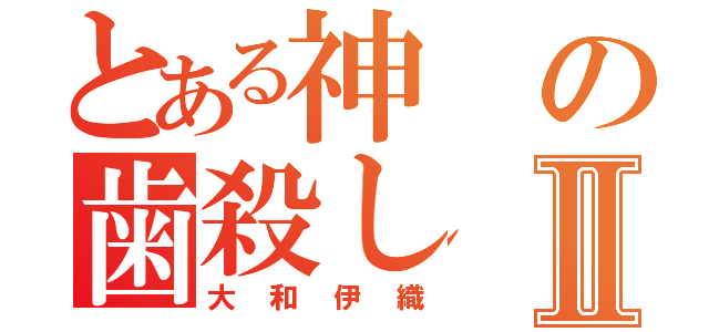 とある神の歯殺しⅡ（大和伊織）