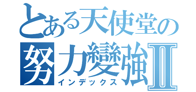 とある天使堂の努力變強Ⅱ（インデックス）