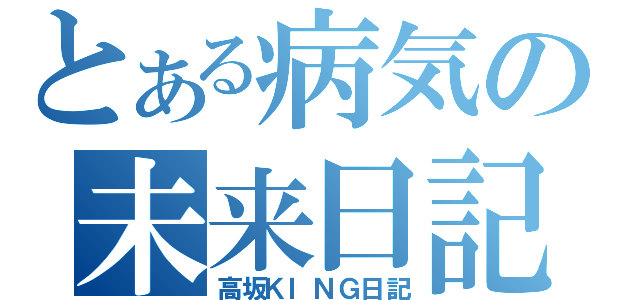 とある病気の未来日記（高坂ＫＩＮＧ日記）