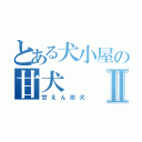 とある犬小屋の甘犬Ⅱ（甘えん坊犬）