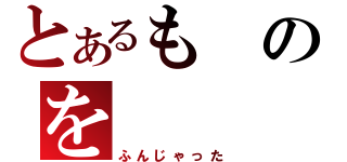 とあるものを（ふんじゃった）