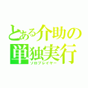 とある介助の単独実行（ソロプレイヤー）