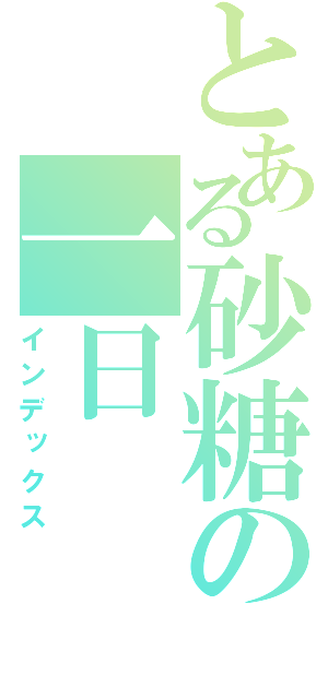 とある砂糖の一日（インデックス）