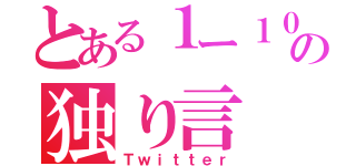 とある１ー１０の独り言（Ｔｗｉｔｔｅｒ）