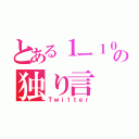 とある１ー１０の独り言（Ｔｗｉｔｔｅｒ）