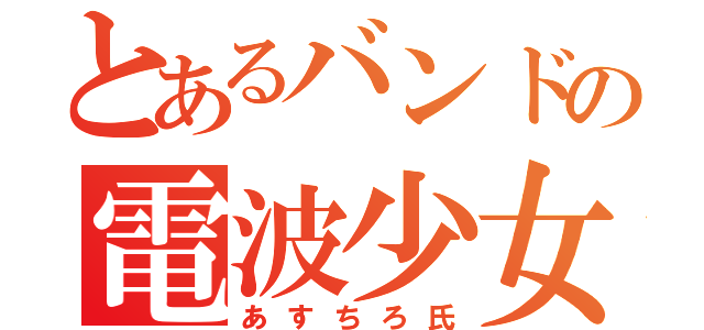 とあるバンドの電波少女（あすちろ氏）