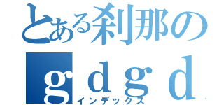 とある刹那のｇｄｇｄＬｉｖｅ（インデックス）