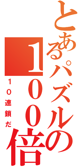 とあるパズルの１００倍パ（１０連鎖だ）