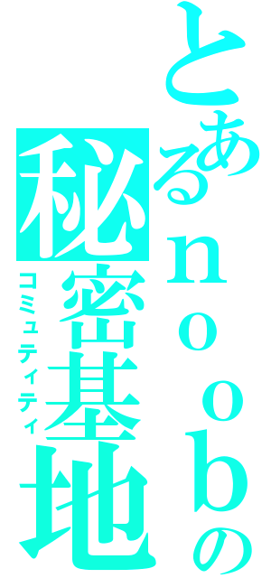 とあるｎｏｏｂの秘密基地（コミュティティ）