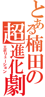 とある楠田の超進化劇（エボリューション）