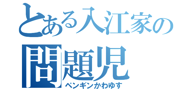 とある入江家の問題児（ペンギンかわゆす）