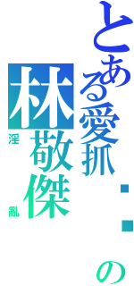 とある愛抓雞雞の林敬傑（淫亂）