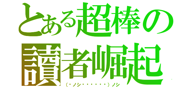 とある超棒の讀者崛起（（́ノシ◕◞౪◟◕‵）ノシ）