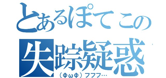 とあるぽてこの失踪疑惑（（ΦωΦ）フフフ…）