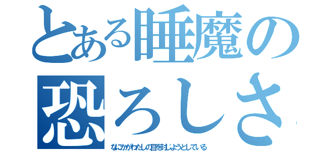 とある睡魔の恐ろしさ（なにかがわたしの目を封じようとしている）