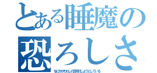 とある睡魔の恐ろしさ（なにかがわたしの目を封じようとしている）