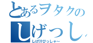 とあるヲタクのしげっし～（しげ汁びっしゃ～）