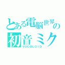 とある電脳世界の初音ミク（ＶＯＣ＠ＬＯＩＤ）