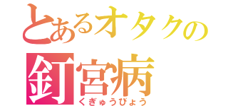 とあるオタクの釘宮病（くぎゅうびょう）