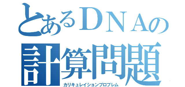 とあるＤＮＡの計算問題（カリキュレイションプロブレム）