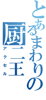 とあるまわりの厨二王（アクセル）