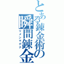 とある錬金術の瞬間錬金（リメンマグナ）