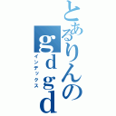 とあるりんのｇｄｇｄラジオ（インデックス）