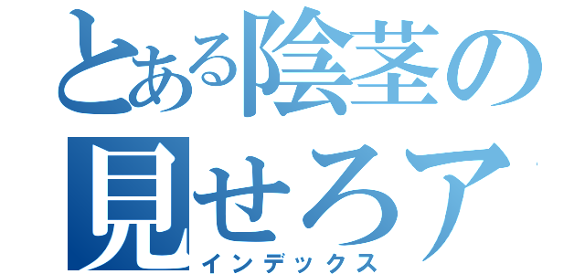 とある陰茎の見せろアベ（インデックス）