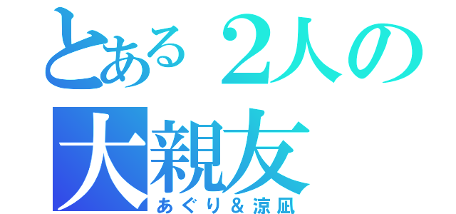 とある２人の大親友（あぐり＆涼凪）