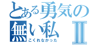 とある勇気の無い私Ⅱ（こくれなかった）